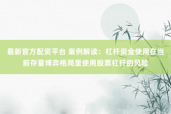 最新官方配资平台 案例解读：杠杆资金使用在当前存量博弈格局里使用股票杠杆的风险