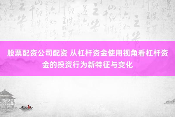 股票配资公司配资 从杠杆资金使用视角看杠杆资金的投资行为新特征与变化