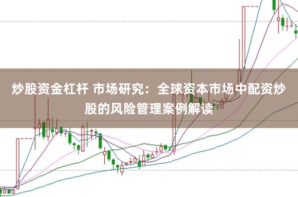 炒股资金杠杆 市场研究：全球资本市场中配资炒股的风险管理案例解读