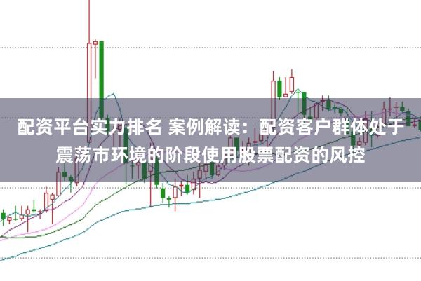 配资平台实力排名 案例解读：配资客户群体处于震荡市环境的阶段使用股票配资的风控