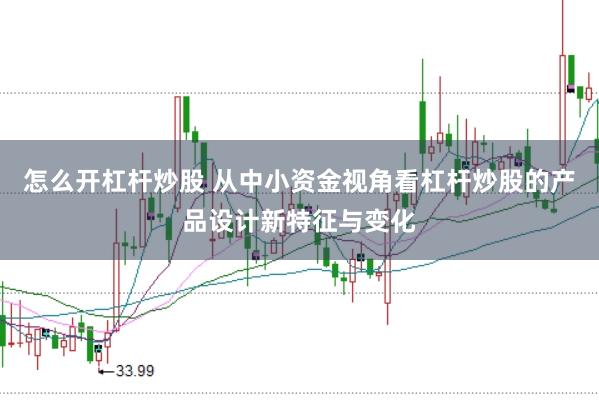 怎么开杠杆炒股 从中小资金视角看杠杆炒股的产品设计新特征与变化