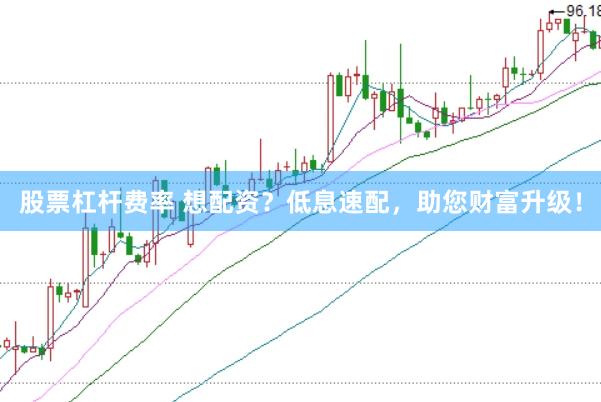 股票杠杆费率 想配资？低息速配，助您财富升级！