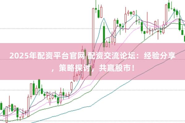 2025年配资平台官网 配资交流论坛：经验分享，策略探讨，共赢股市！