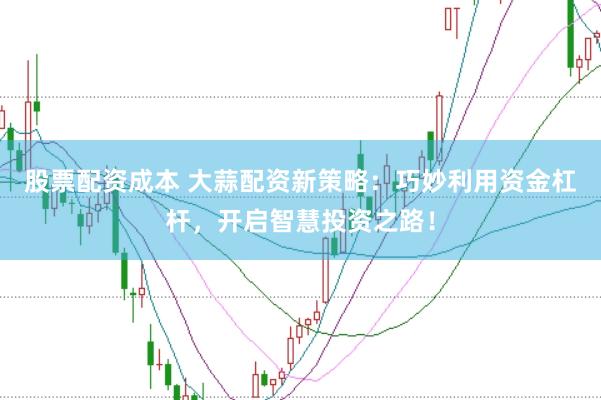 股票配资成本 大蒜配资新策略：巧妙利用资金杠杆，开启智慧投资之路！