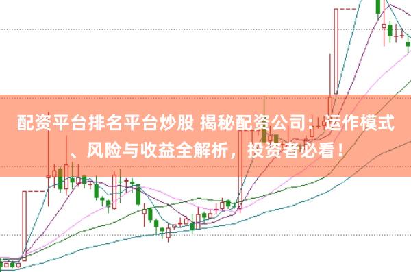 配资平台排名平台炒股 揭秘配资公司：运作模式、风险与收益全解析，投资者必看！