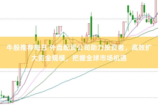 牛股推荐每日 外盘配资公司助力投资者，高效扩大资金规模，把握全球市场机遇