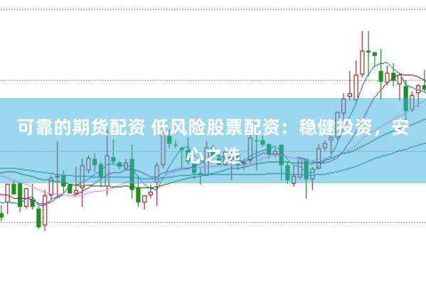 可靠的期货配资 低风险股票配资：稳健投资，安心之选