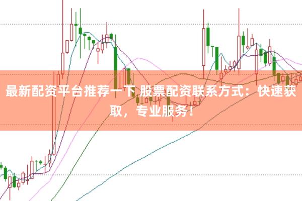 最新配资平台推荐一下 股票配资联系方式：快速获取，专业服务！