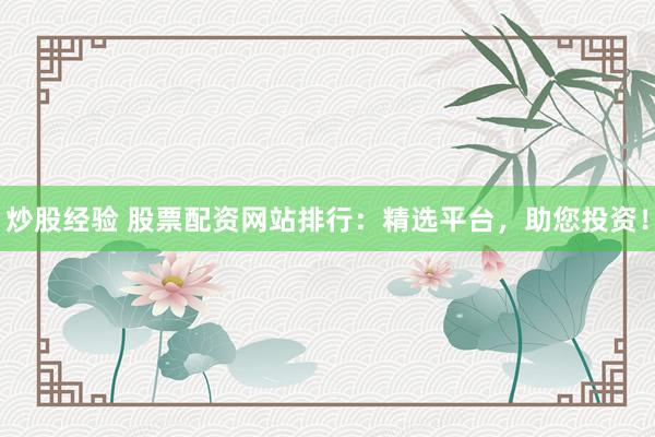 炒股经验 股票配资网站排行：精选平台，助您投资！