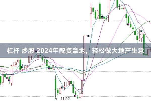 杠杆 炒股 2024年配资拿地，轻松做大地产生意