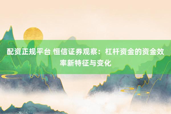 配资正规平台 恒信证券观察：杠杆资金的资金效率新特征与变化