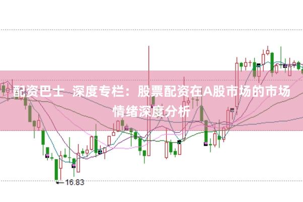 配资巴士  深度专栏：股票配资在A股市场的市场情绪深度分析