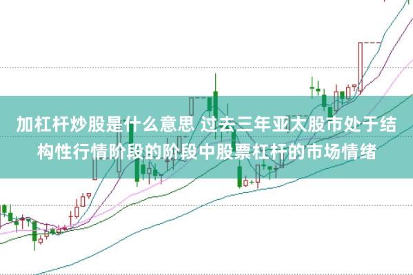 加杠杆炒股是什么意思 过去三年亚太股市处于结构性行情阶段的阶段中股票杠杆的市场情绪