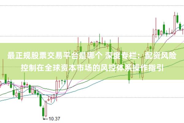 最正规股票交易平台是哪个 深度专栏：配资风险控制在全球资本市场的风控体系操作指引