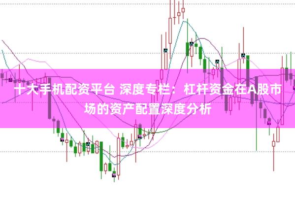 十大手机配资平台 深度专栏：杠杆资金在A股市场的资产配置深度分析