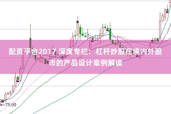 配资平台2017 深度专栏：杠杆炒股在境内外股市的产品设计案例解读