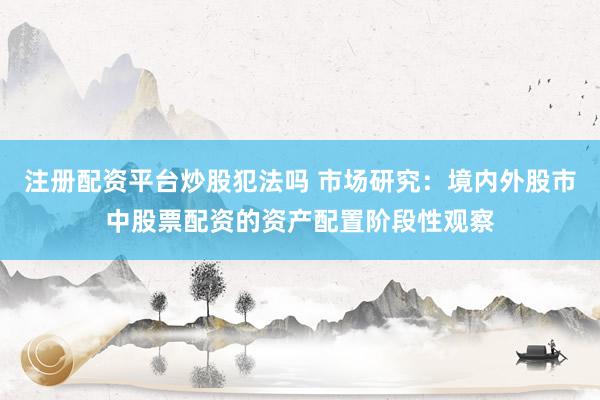 注册配资平台炒股犯法吗 市场研究：境内外股市中股票配资的资产配置阶段性观察