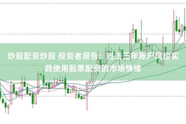 炒股配资炒股 投资者报告：过去三年账户风控实践使用股票配资的市场情绪
