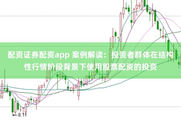 配资证券配资app 案例解读：投资者群体在结构性行情阶段背景下使用股票配资的投资