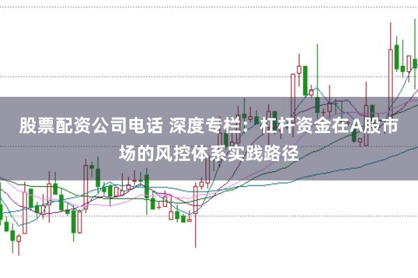 股票配资公司电话 深度专栏：杠杆资金在A股市场的风控体系实践路径
