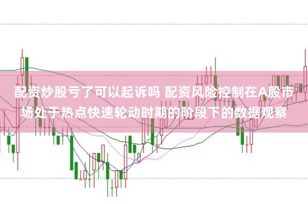 配资炒股亏了可以起诉吗 配资风险控制在A股市场处于热点快速轮动时期的阶段下的数据观察