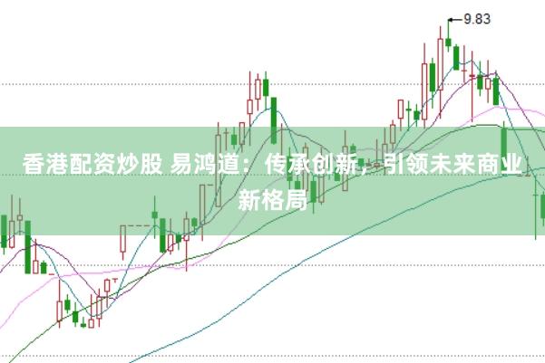香港配资炒股 易鸿道：传承创新，引领未来商业新格局