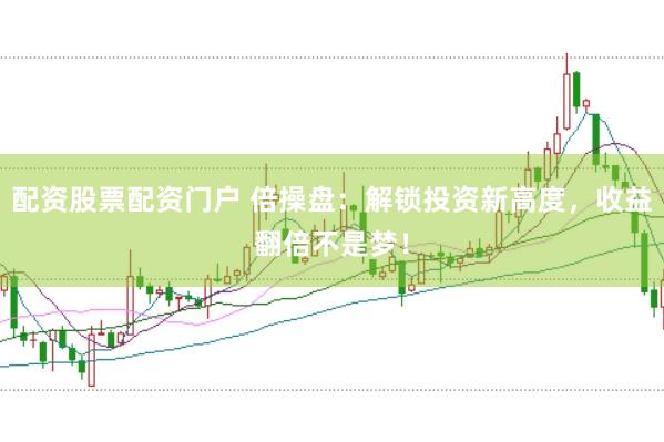 配资股票配资门户 倍操盘：解锁投资新高度，收益翻倍不是梦！