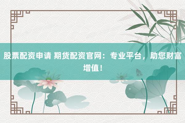 股票配资申请 期货配资官网：专业平台，助您财富增值！