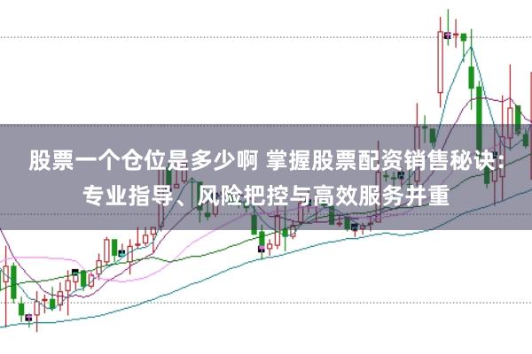 股票一个仓位是多少啊 掌握股票配资销售秘诀：专业指导、风险把控与高效服务并重