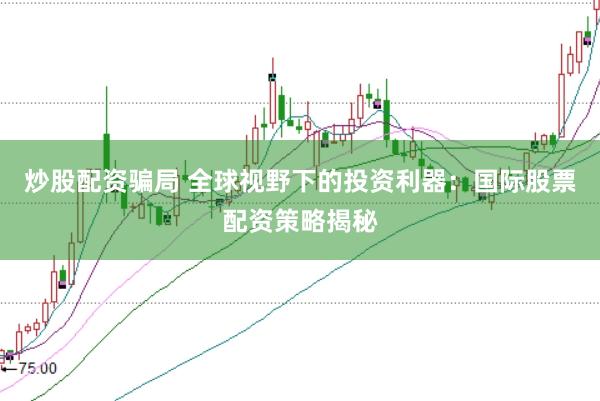 炒股配资骗局 全球视野下的投资利器：国际股票配资策略揭秘