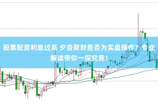 股票配资利息过高 夕沓聚财是否为实盘操作？专业解读带你一探究竟！