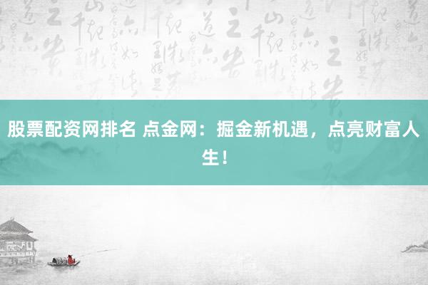 股票配资网排名 点金网：掘金新机遇，点亮财富人生！