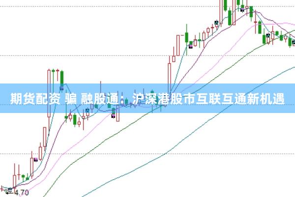 期货配资 骗 融股通：沪深港股市互联互通新机遇