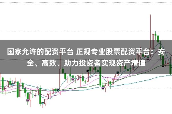 国家允许的配资平台 正规专业股票配资平台：安全、高效、助力投资者实现资产增值