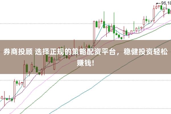 券商投顾 选择正规的策略配资平台，稳健投资轻松赚钱!