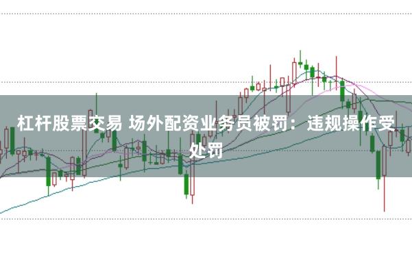 杠杆股票交易 场外配资业务员被罚：违规操作受处罚