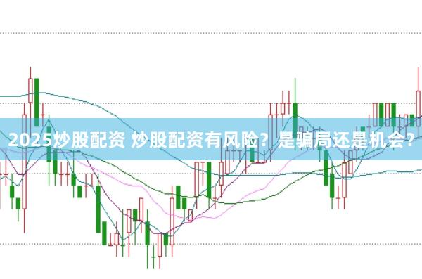 2025炒股配资 炒股配资有风险？是骗局还是机会？