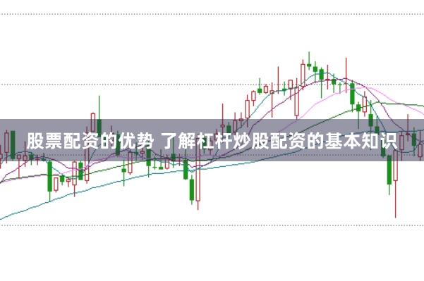 股票配资的优势 了解杠杆炒股配资的基本知识