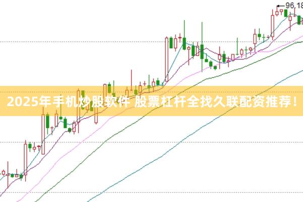2025年手机炒股软件 股票杠杆全找久联配资推荐！