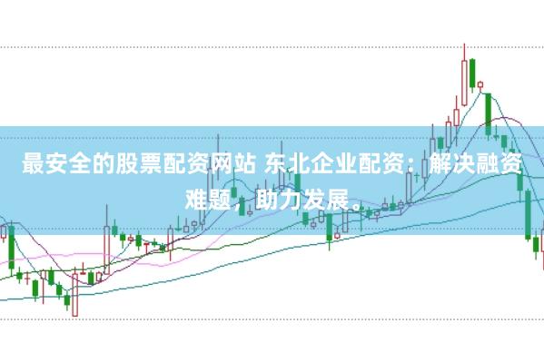最安全的股票配资网站 东北企业配资：解决融资难题，助力发展。