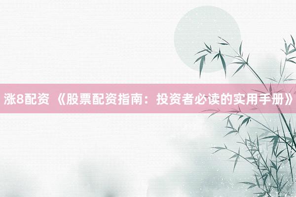 涨8配资 《股票配资指南：投资者必读的实用手册》