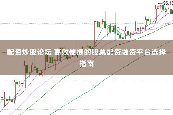 配资炒股论坛 高效便捷的股票配资融资平台选择指南