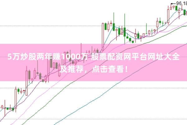 5万炒股两年赚1000万 股票配资网平台网址大全及推荐，点击查看！