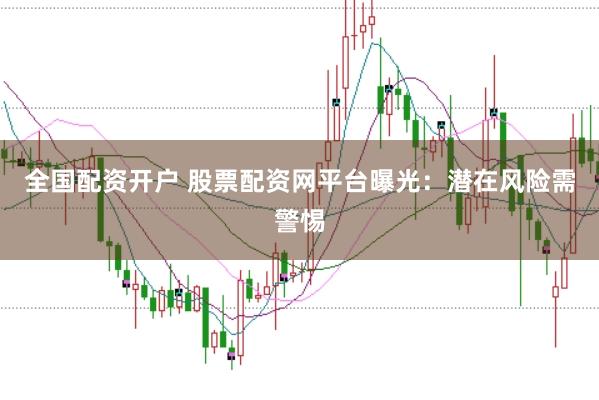 全国配资开户 股票配资网平台曝光：潜在风险需警惕