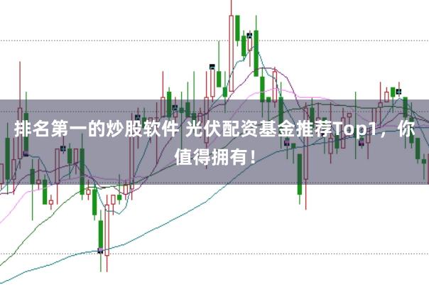 排名第一的炒股软件 光伏配资基金推荐Top1，你值得拥有！