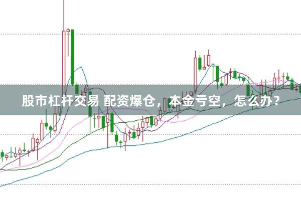 股市杠杆交易 配资爆仓，本金亏空，怎么办？