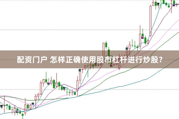 配资门户 怎样正确使用股市杠杆进行炒股？