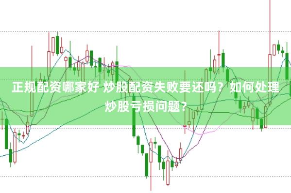 正规配资哪家好 炒股配资失败要还吗？如何处理炒股亏损问题？