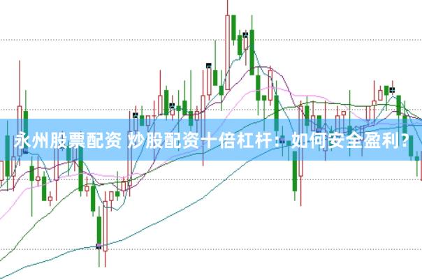 永州股票配资 炒股配资十倍杠杆：如何安全盈利？