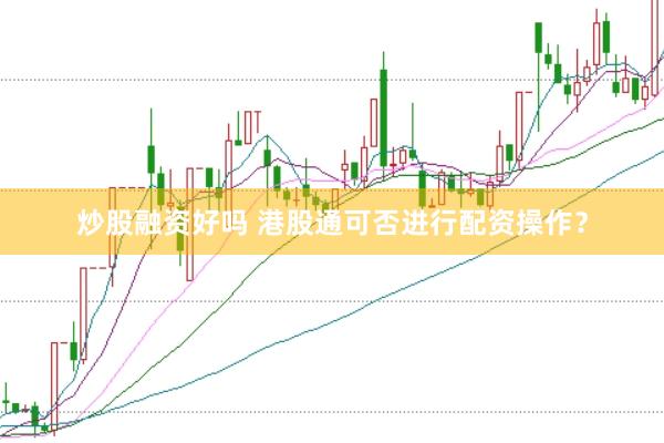 炒股融资好吗 港股通可否进行配资操作？